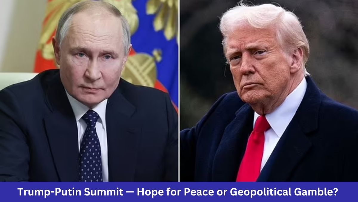Trump-Putin Summit — Hope for Peace or Geopolitical Gamble?