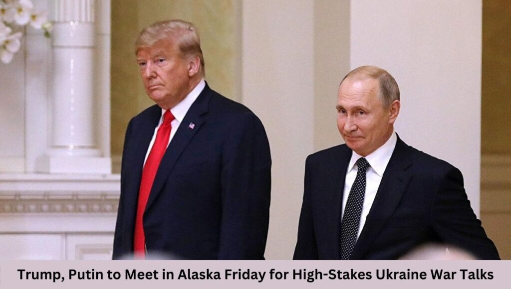 Trump, Putin to Meet in Alaska Friday for High-Stakes Ukraine War Talks