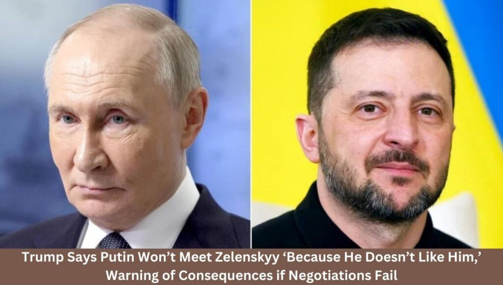 Trump Says Putin Won’t Meet Zelenskyy ‘Because He Doesn’t Like Him,’ Warning of Consequences if Negotiations Fail