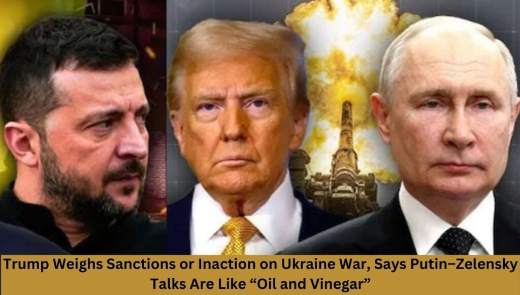 Trump Weighs Sanctions or Inaction on Ukraine War, Says Putin–Zelensky Talks Are Like “Oil and Vinegar”
