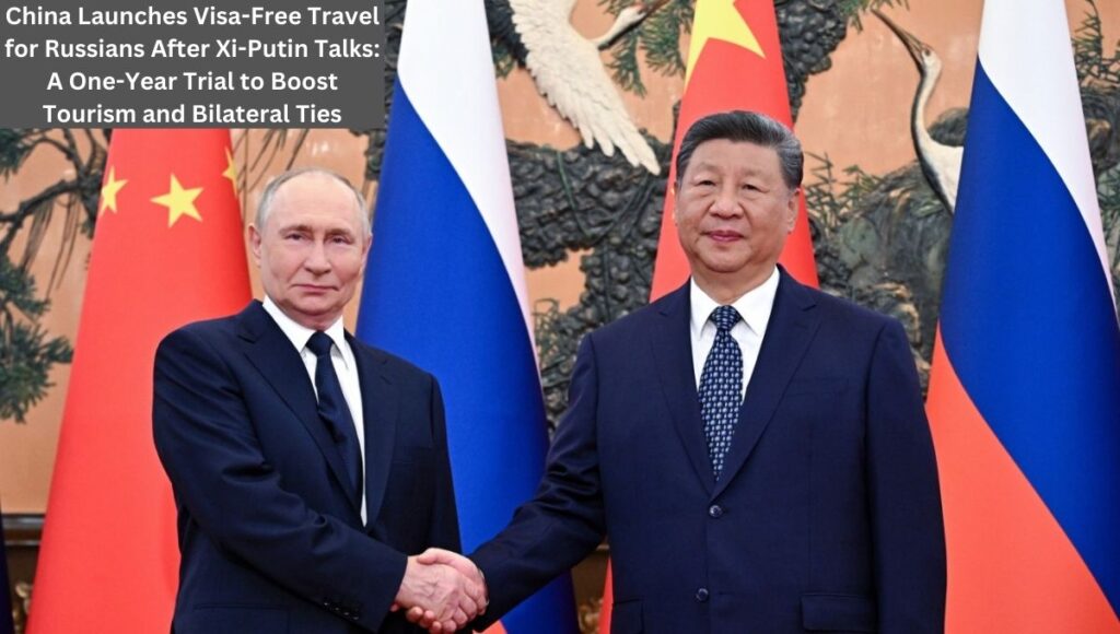 China Launches Visa-Free Travel for Russians After Xi-Putin Talks: A One-Year Trial to Boost Tourism and Bilateral Ties