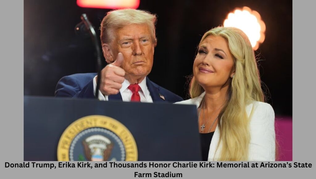 Donald Trump, Erika Kirk, and Thousands Honor Charlie Kirk: Memorial at Arizona’s State Farm Stadium