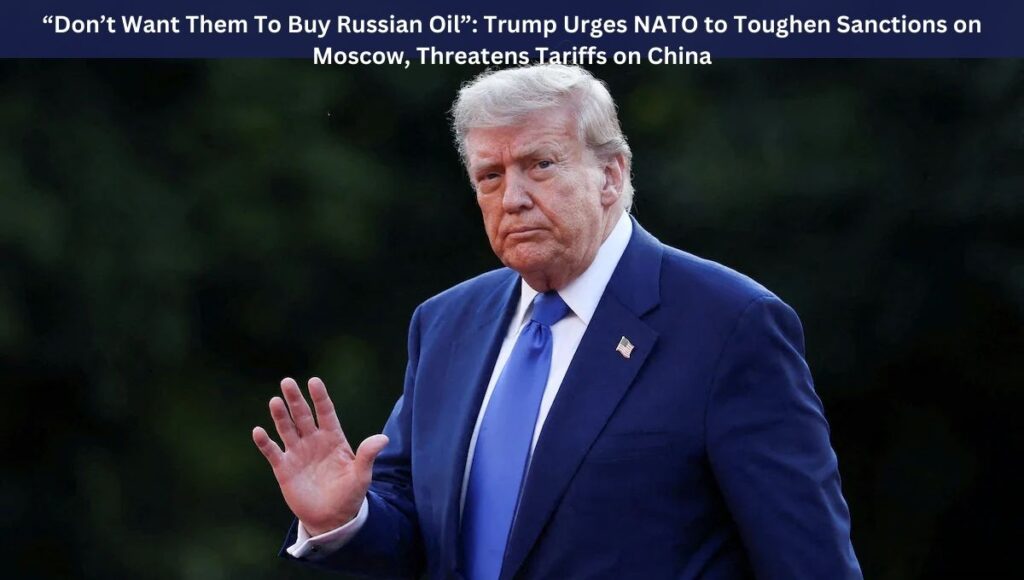 “Don’t Want Them To Buy Russian Oil”: Trump Urges NATO to Toughen Sanctions on Moscow, Threatens Tariffs on China