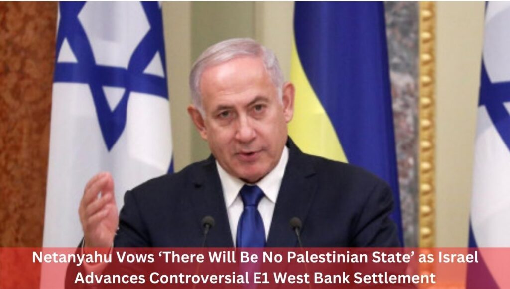Netanyahu Vows ‘There Will Be No Palestinian State’ as Israel Advances Controversial E1 West Bank Settlement