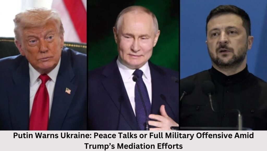 Putin Warns Ukraine: Peace Talks or Full Military Offensive Amid Trump’s Mediation Efforts