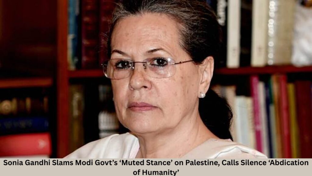 Sonia Gandhi Slams Modi Govt’s ‘Muted Stance’ on Palestine, Calls Silence ‘Abdication of Humanity’