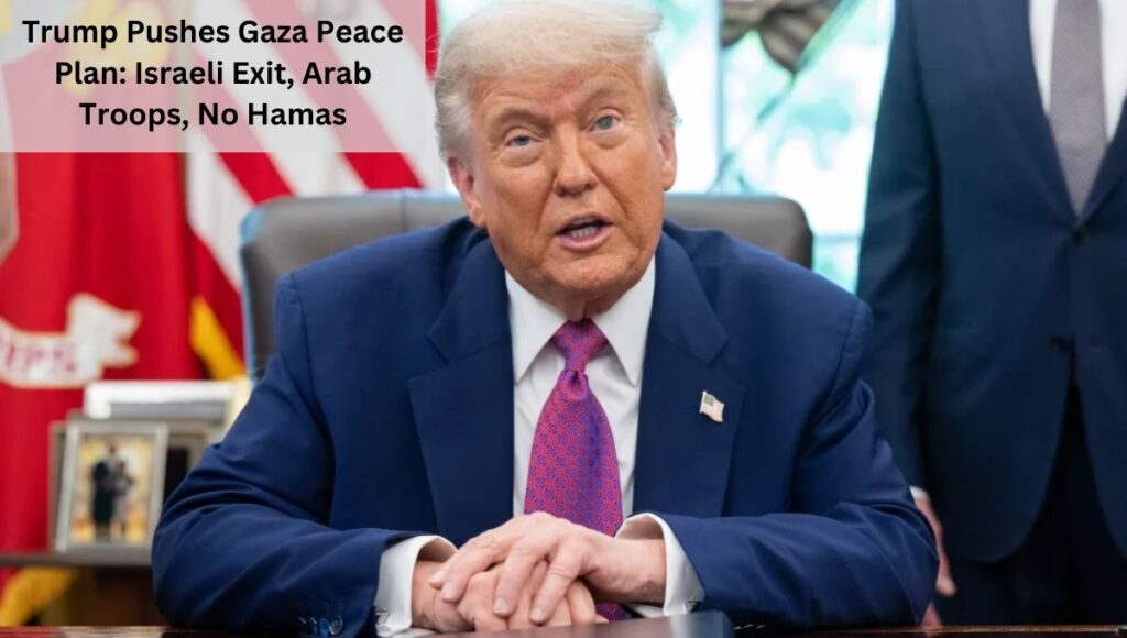 Trump Pushes Gaza Peace Plan: Israeli Exit, Arab Troops, No Hamas
