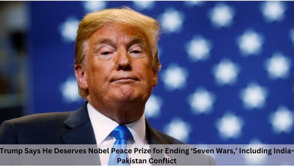 Trump Says He Deserves Nobel Peace Prize for Ending ‘Seven Wars,’ Including India-Pakistan Conflict