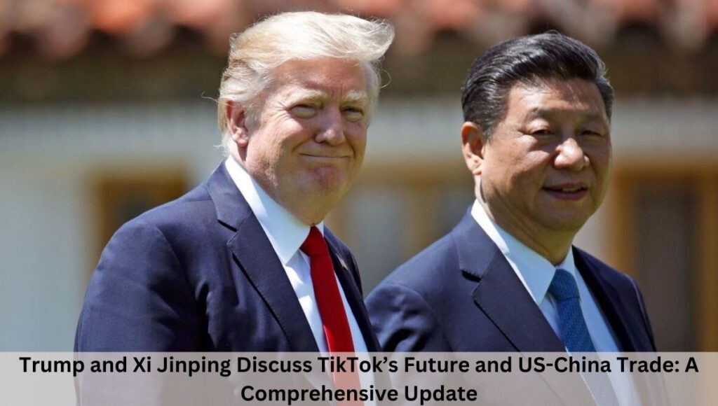 Trump and Xi Jinping Discuss TikTok’s Future and US-China Trade: A Comprehensive Update