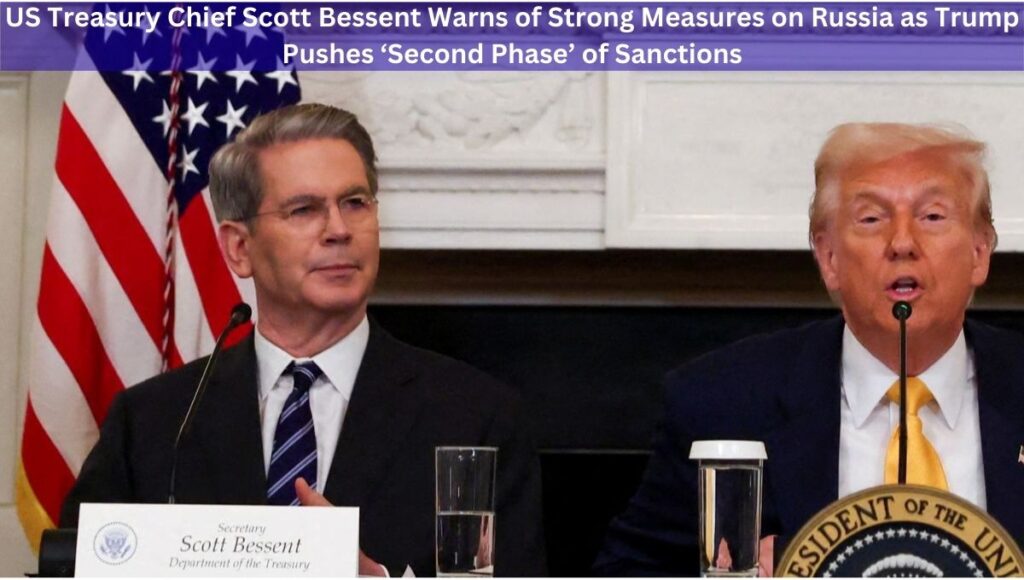 US Treasury Chief Scott Bessent Warns of Strong Measures on Russia as Trump Pushes ‘Second Phase’ of Sanctions