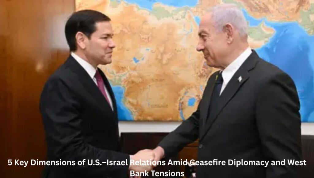 5 Key Dimensions of U.S.–Israel Relations Amid Ceasefire Diplomacy and West Bank Tensions