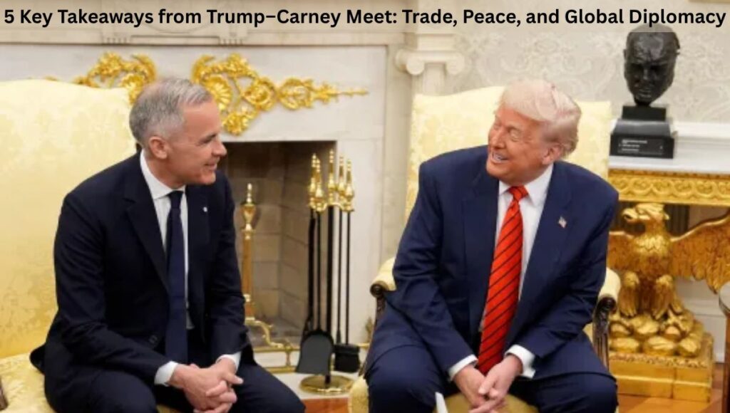 5 Key Takeaways from Trump–Carney Meet: Trade, Peace, and Global Diplomacy