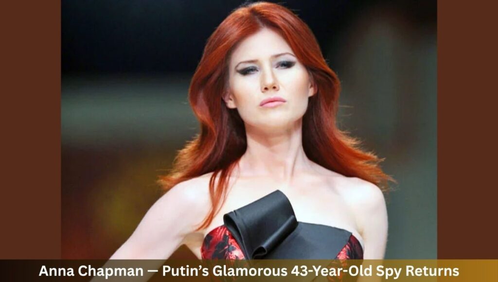 Anna Chapman — Putin’s Glamorous 43-Year-Old Spy Returns