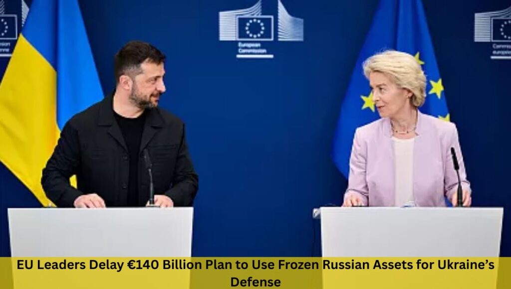 EU Leaders Delay €140 Billion Plan to Use Frozen Russian Assets for Ukraine’s Defense