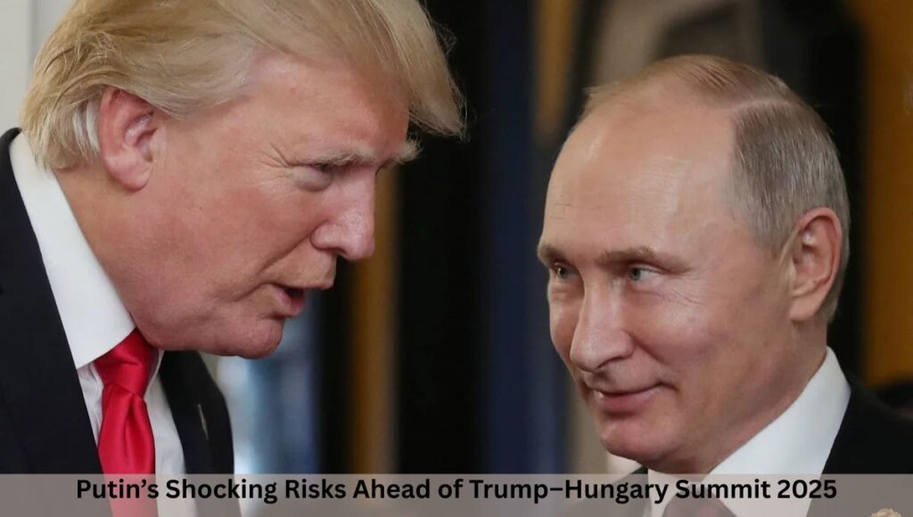 Putin’s Shocking Risks Ahead of Trump–Hungary Summit 2025