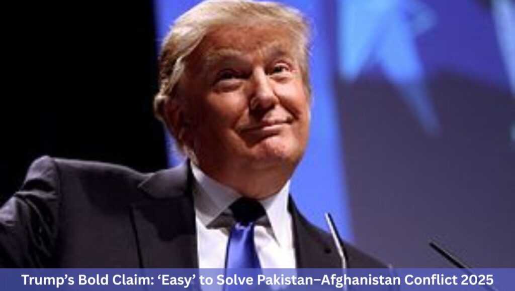 Trump’s Bold Claim: ‘Easy’ to Solve Pakistan–Afghanistan Conflict 2025