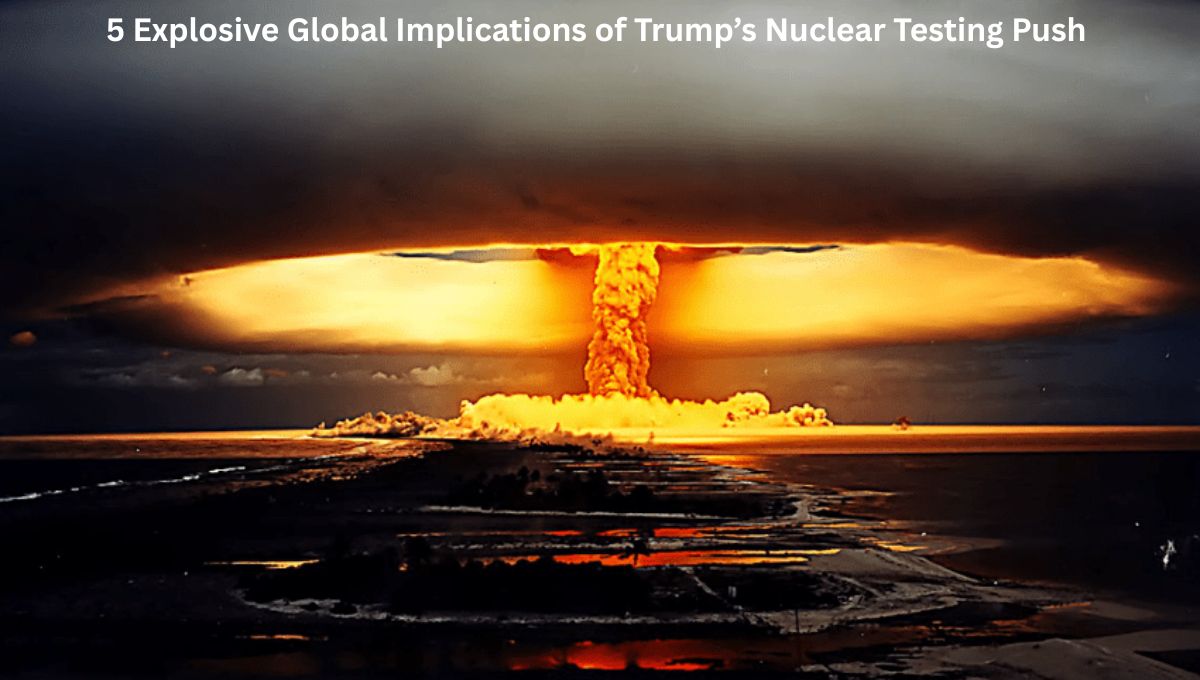 5 Explosive Global Implications of Trump’s Nuclear Testing Push