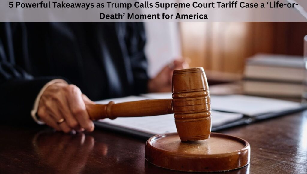 5 Powerful Takeaways as Trump Calls Supreme Court Tariff Case a ‘Life-or-Death’ Moment for America