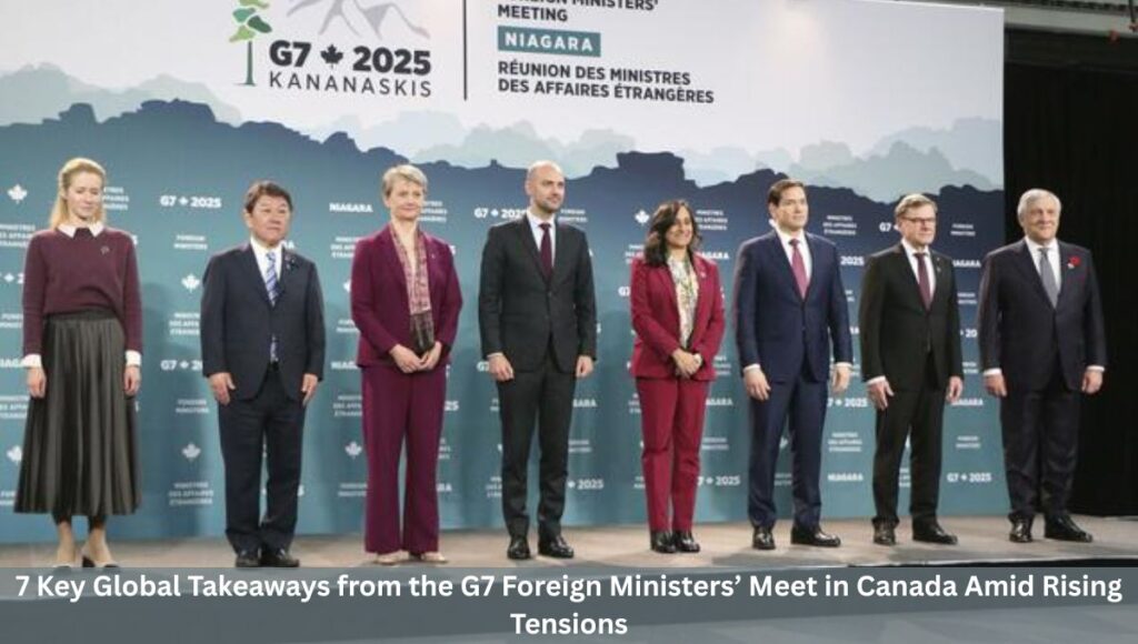 7 Key Global Takeaways from the G7 Foreign Ministers’ Meet in Canada Amid Rising Tensions