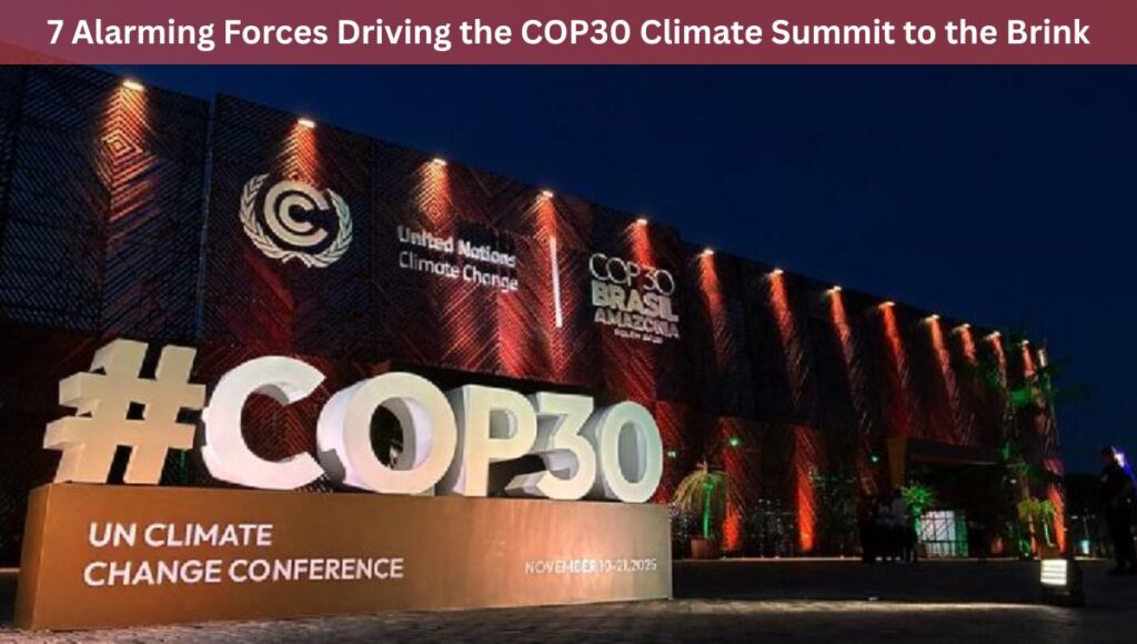 7 Alarming Forces Driving the COP30 Climate Summit to the Brink