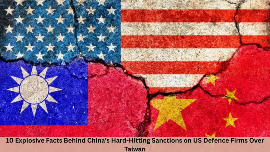 10 Explosive Facts Behind China’s Hard-Hitting Sanctions on US Defence Firms Over Taiwan