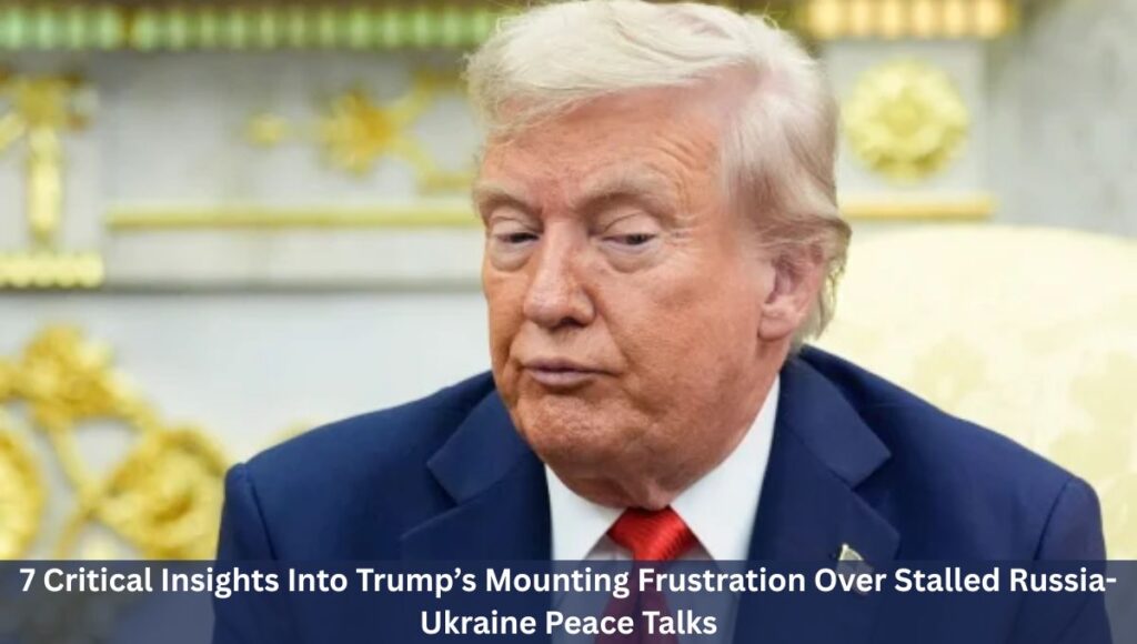 7 Critical Insights Into Trump’s Mounting Frustration Over Stalled Russia-Ukraine Peace Talks