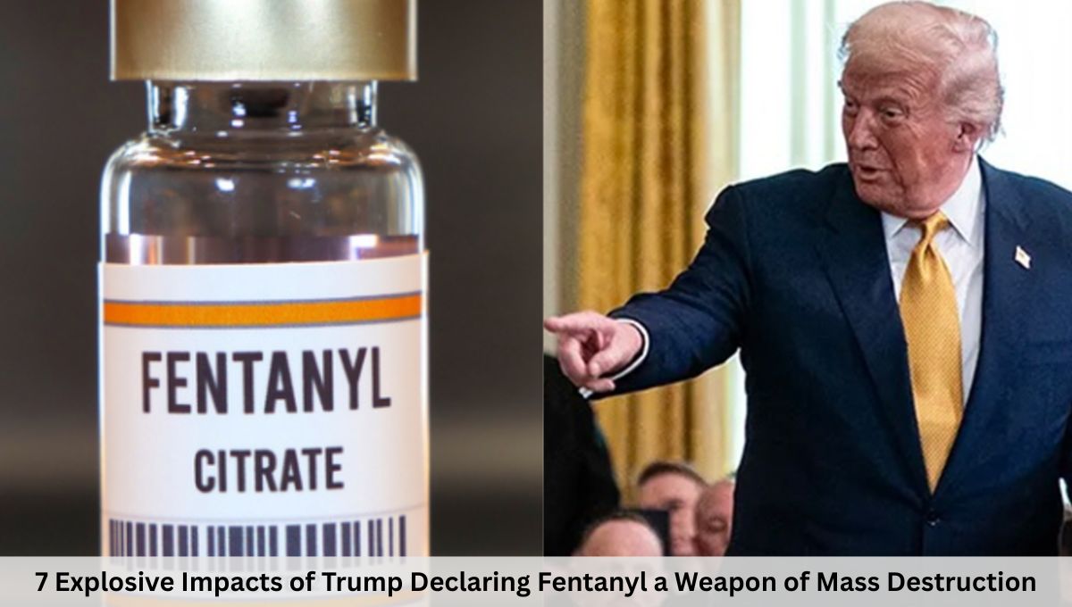 7 Explosive Impacts of Trump Declaring Fentanyl a Weapon of Mass Destruction