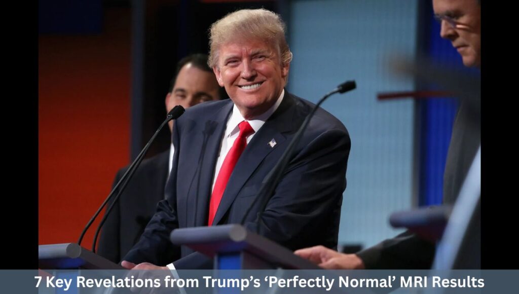 7 Key Revelations from Trump’s ‘Perfectly Normal’ MRI Results
