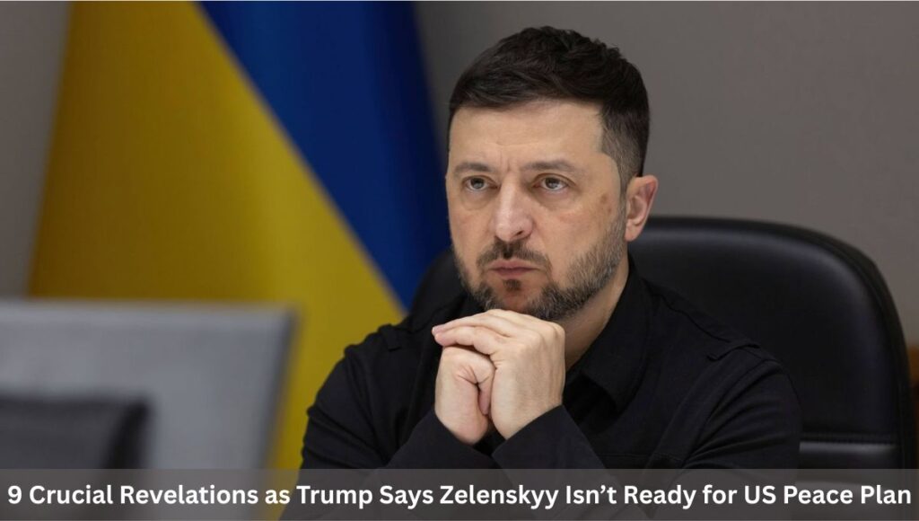 9 Crucial Revelations as Trump Says Zelenskyy Isn’t Ready for US Peace Plan
