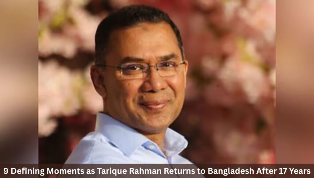 9 Defining Moments as Tarique Rahman Returns to Bangladesh After 17 Years