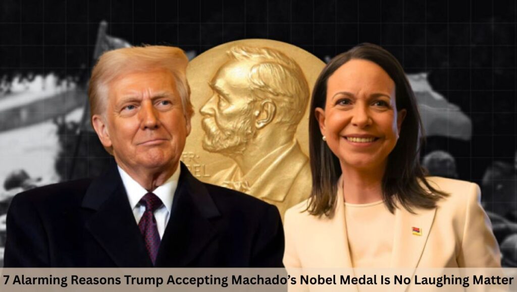 7 Alarming Reasons Trump Accepting Machado’s Nobel Medal Is No Laughing Matter