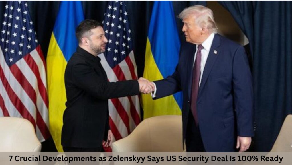 7 Crucial Developments as Zelenskyy Says US Security Deal Is 100% Ready