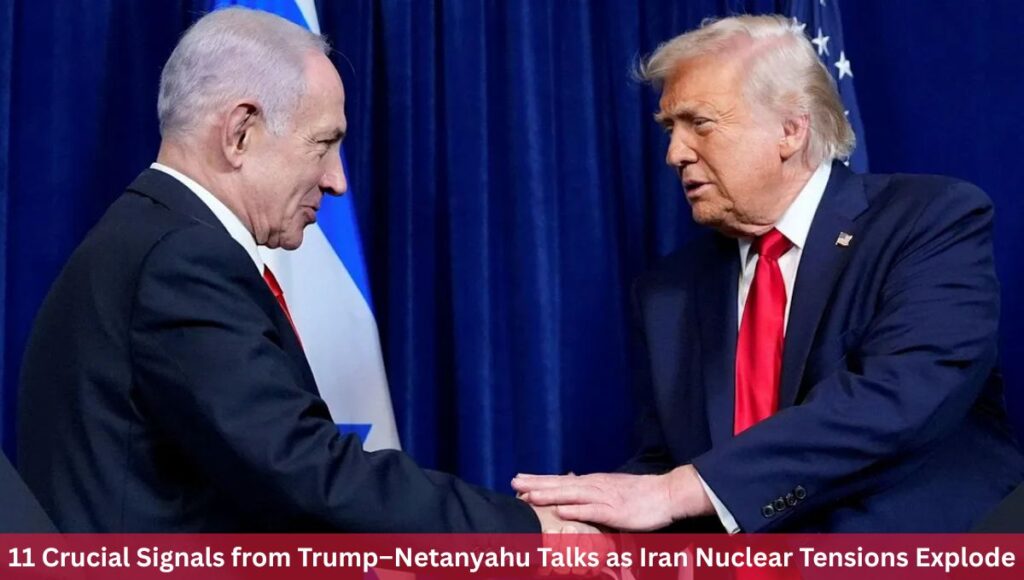 11 Crucial Signals from Trump–Netanyahu Talks as Iran Nuclear Tensions Explode