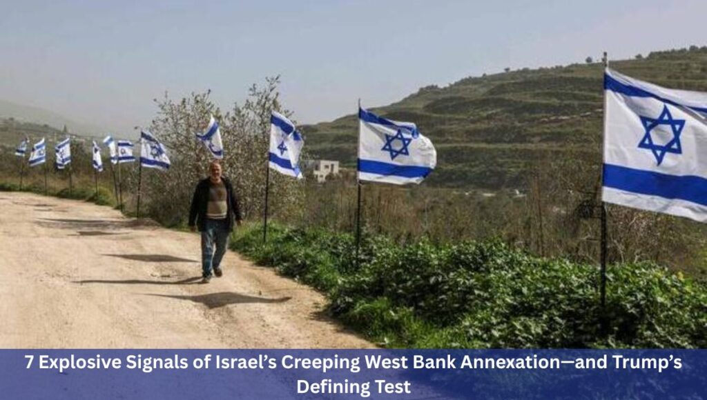 7 Explosive Signals of Israel’s Creeping West Bank Annexation—and Trump’s Defining Test