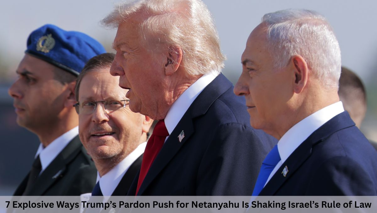 7 Explosive Ways Trump’s Pardon Push for Netanyahu Is Shaking Israel’s Rule of Law
