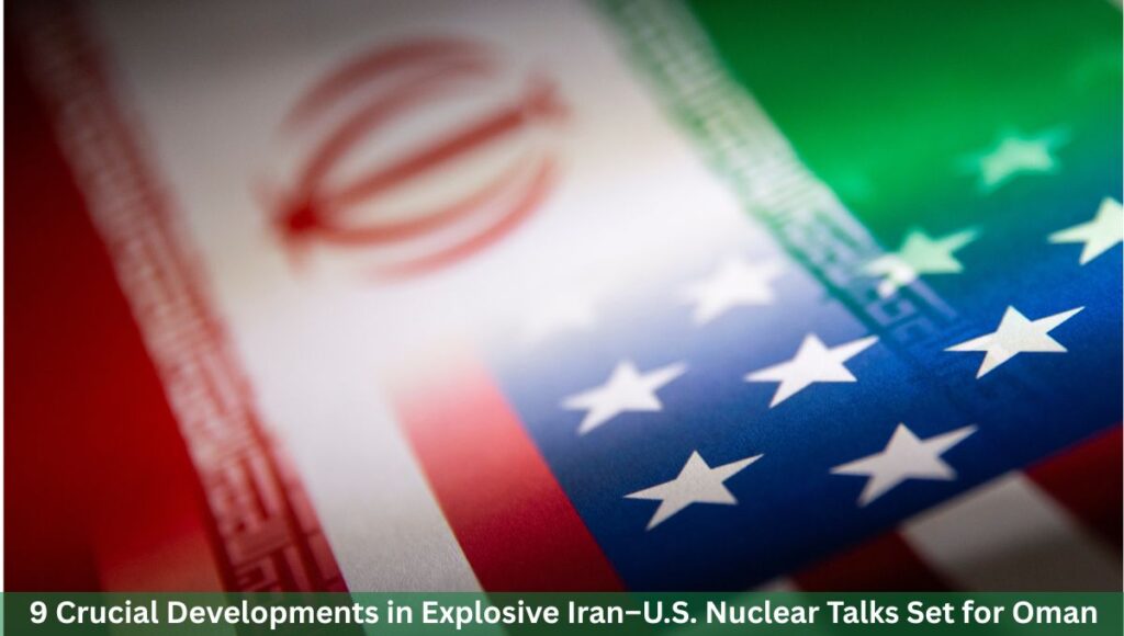 9 Crucial Developments in Explosive Iran–U.S. Nuclear Talks Set for Oman