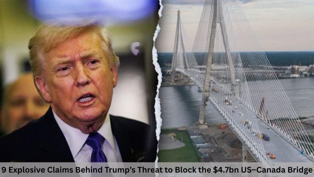 9 Explosive Claims Behind Trump’s Threat to Block the $4.7bn US–Canada Bridge
