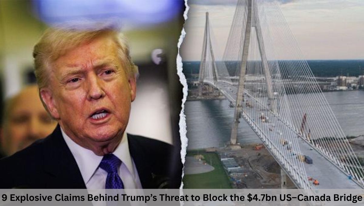 9 Explosive Claims Behind Trump’s Threat to Block the $4.7bn US–Canada Bridge
