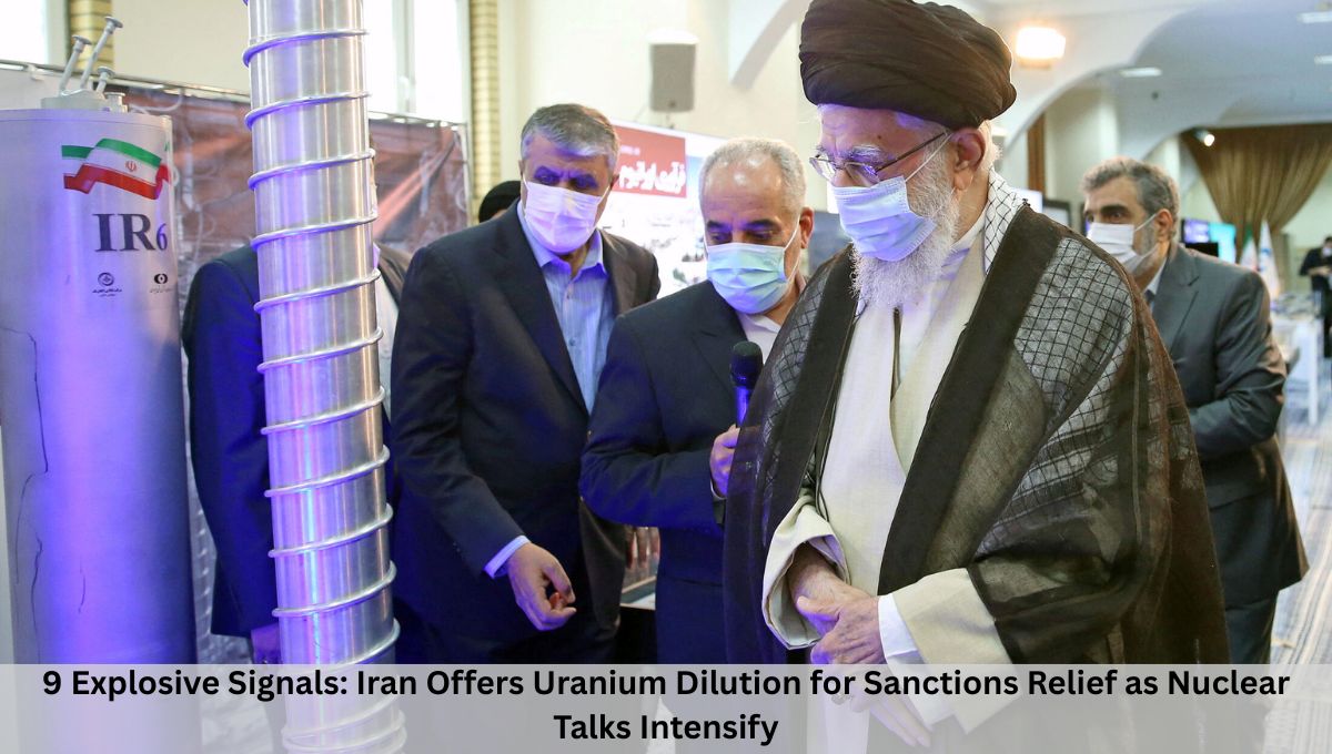 9 Explosive Signals: Iran Offers Uranium Dilution for Sanctions Relief as Nuclear Talks Intensify