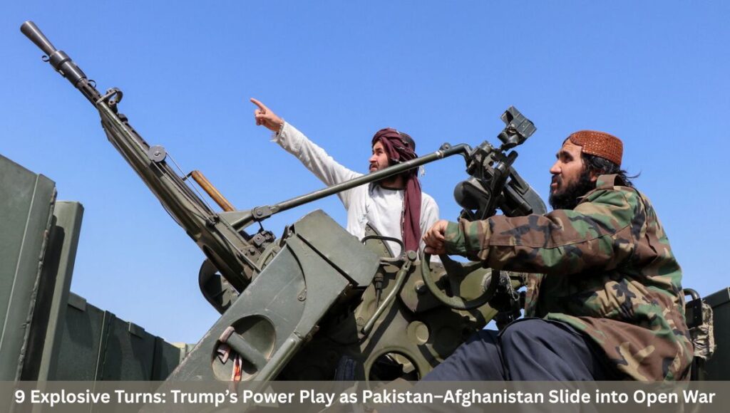 9 Explosive Turns: Trump’s Power Play as Pakistan–Afghanistan Slide into Open War