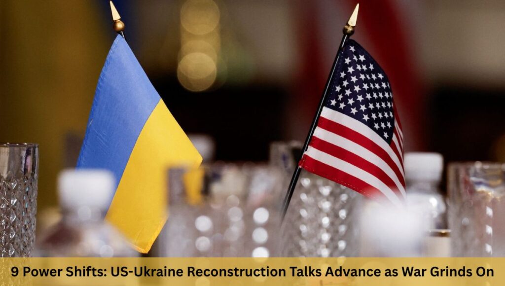 9 Power Shifts: US-Ukraine Reconstruction Talks Advance as War Grinds On