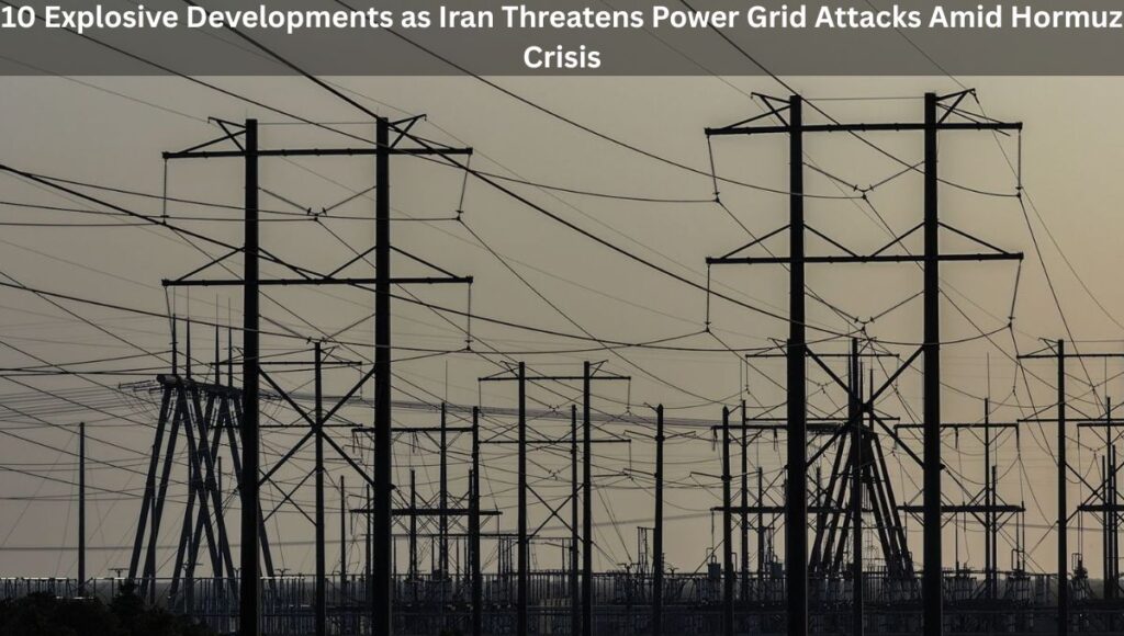10 Explosive Developments as Iran Threatens Power Grid Attacks Amid Hormuz Crisis