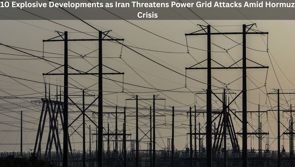10 Explosive Developments as Iran Threatens Power Grid Attacks Amid Hormuz Crisis