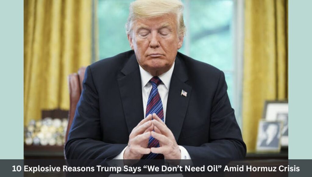 10 Explosive Reasons Trump Says “We Don’t Need Oil” Amid Hormuz Crisis