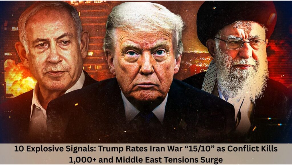 10 Explosive Signals: Trump Rates Iran War “15/10” as Conflict Kills 1,000+ and Middle East Tensions Surge