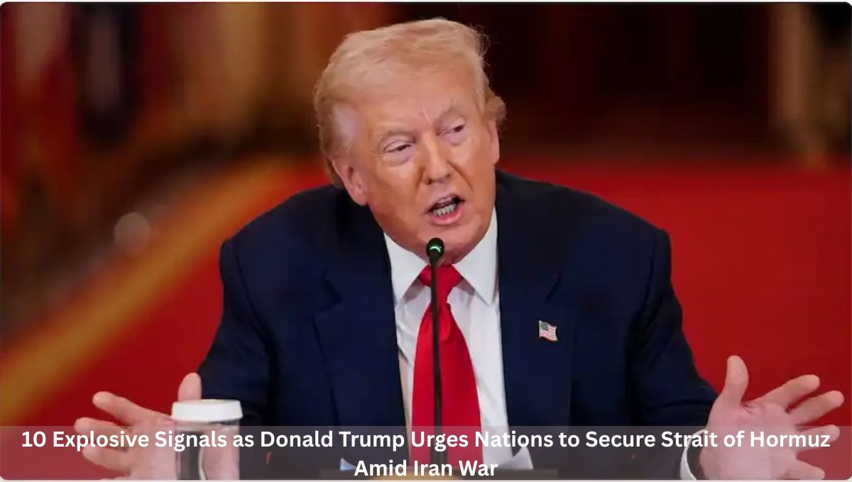 10 Explosive Signals as Donald Trump Urges Nations to Secure Strait of Hormuz Amid Iran War