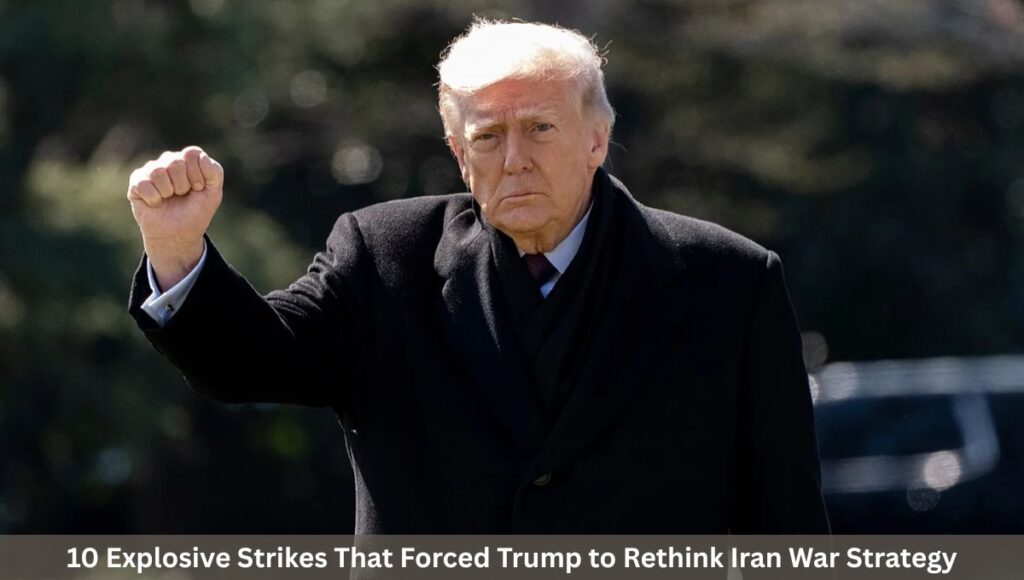 10 Explosive Strikes That Forced Trump to Rethink Iran War Strategy
