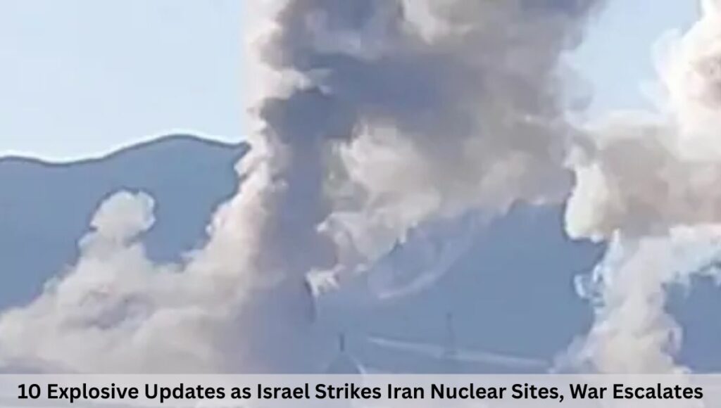 10 Explosive Updates as Israel Strikes Iran Nuclear Sites, War Escalates