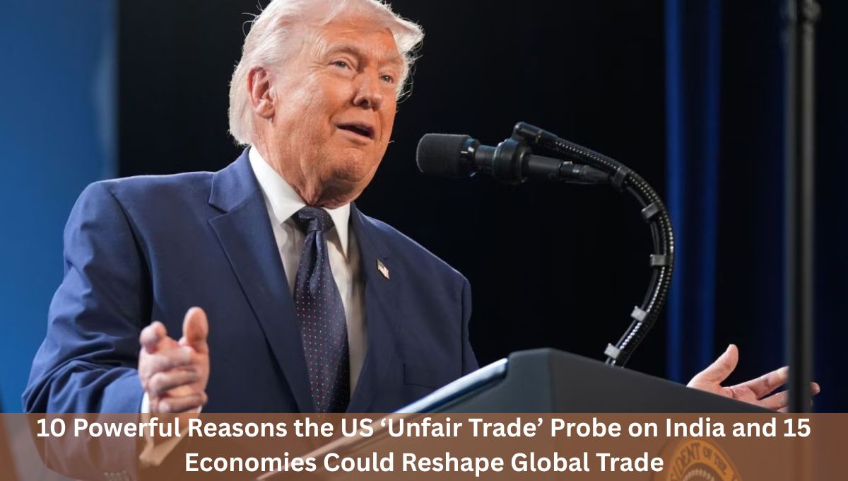 10 Powerful Reasons the US ‘Unfair Trade’ Probe on India and 15 Economies Could Reshape Global Trade