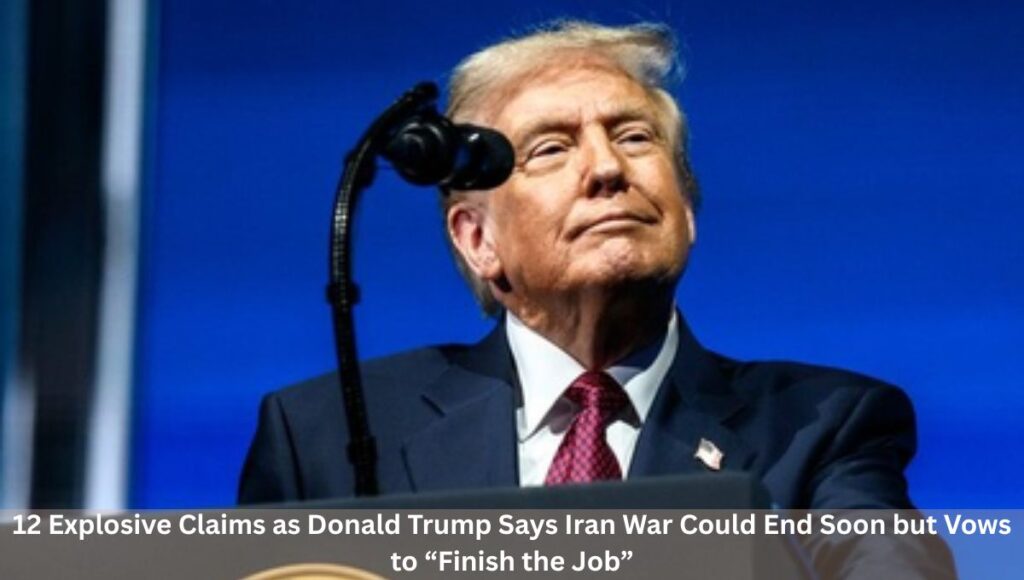 12 Explosive Claims as Donald Trump Says Iran War Could End Soon but Vows to “Finish the Job”
